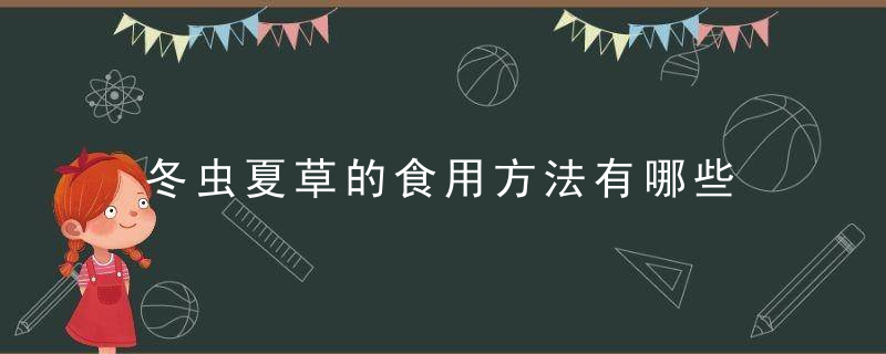 冬虫夏草的食用方法有哪些 冬虫夏草怎么吃效果最好